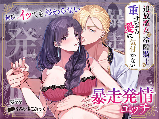 追放魔女は冷酷騎士の重すぎる愛に気付かない〜何度イッても終わらない暴走発情エッチ〜